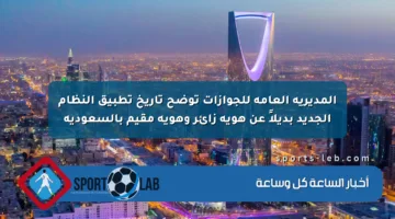 المديرية العامة للجوازات توضح تاريخ تطبيق النظام الجديد بديلاً عن هوية زائر وهوية مقيم بالسعودية